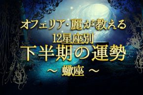 占いコラム│オフェリア・麗が教える12星座別下半期の運勢~蠍座(さそり座)編