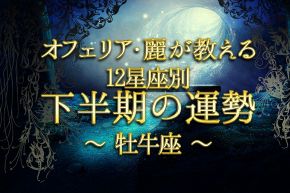 占いコラム│オフェリア・麗が教える12星座別下半期の運勢~牡牛座(おうし座)編