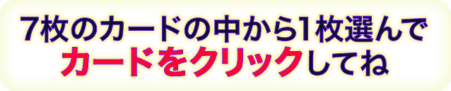7枚のカードの中から1枚選んでカードをクリックしてね
