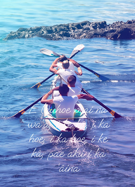 E lauhoe mai na wa’a; i ke kâ、 i ka hoe;i ka hoe、 i ke kâ; pae aku i ka ‘âina
